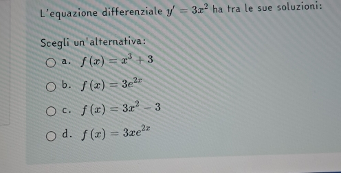 L'equazione differenziale y'=3x^2 ha tra le sue soluzioni:
Scegli un'alternativa:
a. f(x)=x^3+3
b. f(x)=3e^(2x)
C . f(x)=3x^2-3
d. f(x)=3xe^(2x)