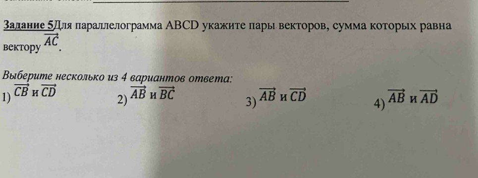 залание бдля πараллелограмма ΑВСD укажите πары векторов, сумма которьх равна
bektopy vector AC
Выберите несколько из 4 вариантов ответа:
vector CB
1) vector CD vector AB vector BC vector AB H vector CD vector ABHvector AD
2)
3)
4)