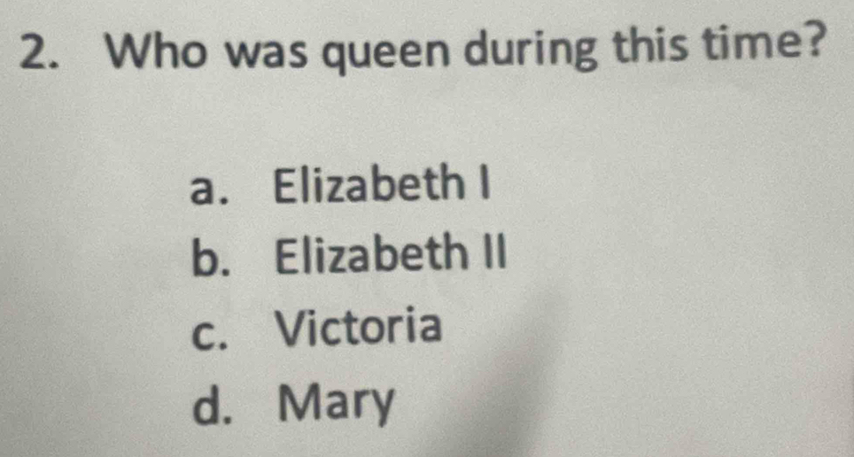 Who was queen during this time?
a. Elizabeth I
b. Elizabeth II
c. Victoria
d. Mary