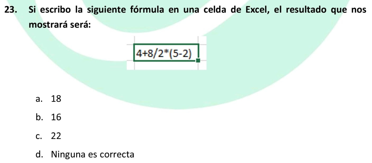 Si escribo la siguiente fórmula en una celda de Excel, el resultado que nos
mostrará será:
_ 4+8/2^(*(5-2))
a. 18
b. 16
c. 22
d. Ninguna es correcta