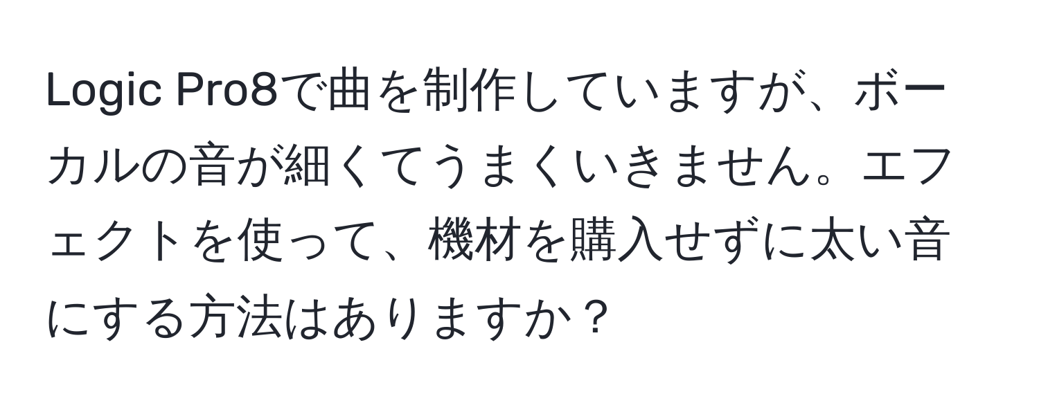 Logic Pro8で曲を制作していますが、ボーカルの音が細くてうまくいきません。エフェクトを使って、機材を購入せずに太い音にする方法はありますか？