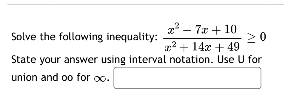 Solve the following inequality:  (x^2-7x+10)/x^2+14x+49 ≥ 0
State your answer using interval notation. Use U for
x_ □ /□  
union and oo for ∞. (-3,4) ^