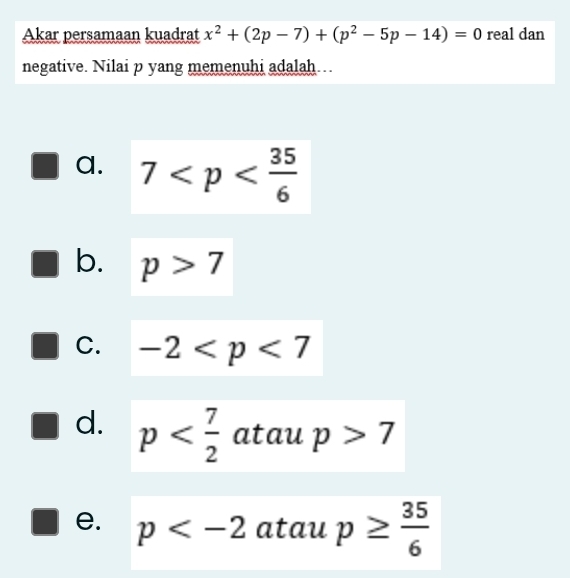 Akar persamaan kuadrat x^2+(2p-7)+(p^2-5p-14)=0 real dan
negative. Nilai p yang memenuhi adalah….
a. 7
b. p>7
C. -2
d. p atau p>7
e. p atau p≥  35/6 