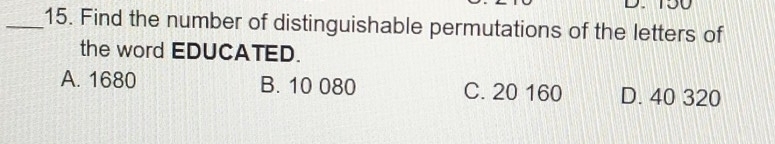 Find the number of distinguishable permutations of the letters of
the word EDUCATED.
A. 1680 B. 10 080 C. 20 160 D. 40 320