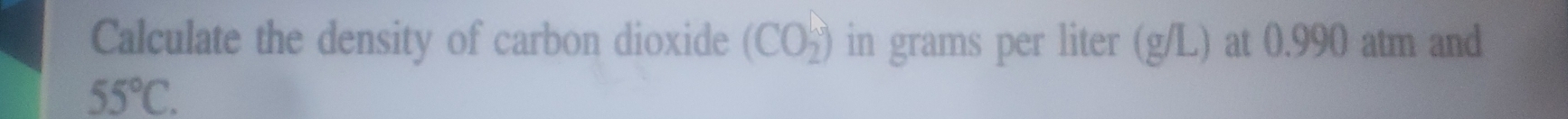 Calculate the density of carbon dioxide (CO_2^(-) in grams per liter (g/L) at 0.990 atm and
55^circ)C.