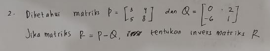 Diketahui marriks P=beginbmatrix 3&4 5&8endbmatrix dan Q=beginbmatrix 0&2 -6&1endbmatrix
Jika matriks R=P-Q , tentukan invers matriks R