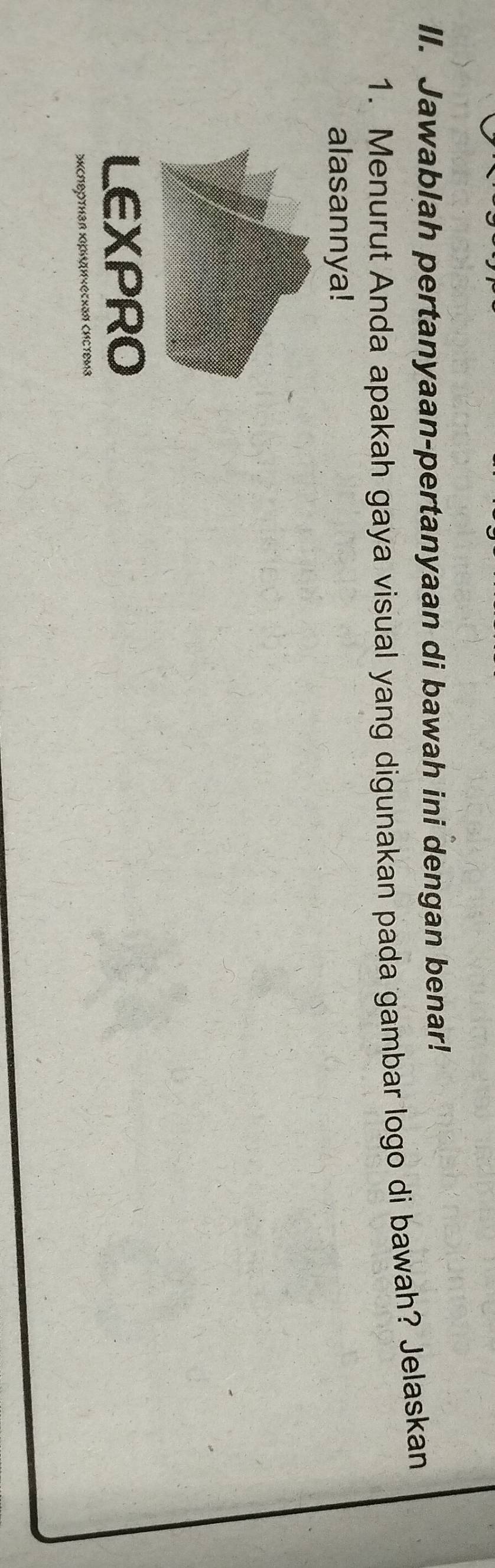 Jawablah pertanyaan-pertanyaan di bawah ini dengan benar! 
1. Menurut Anda apakah gaya visual yang digunakan pada gambar logo di bawah? Jelaskan 
alasannya! 
LEXPRO 
ΣκсΠεртιай κридическаΝ систεωа