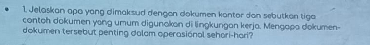 Jelaskan apa yang dimaksud dengan dokumen kantor dan sebutkan tiga 
contoh dokumen yang umum digunakan di lingkungan kerja. Mengapa dokumen- 
dokumen tersebut penting dolam operasional sehari-hari?