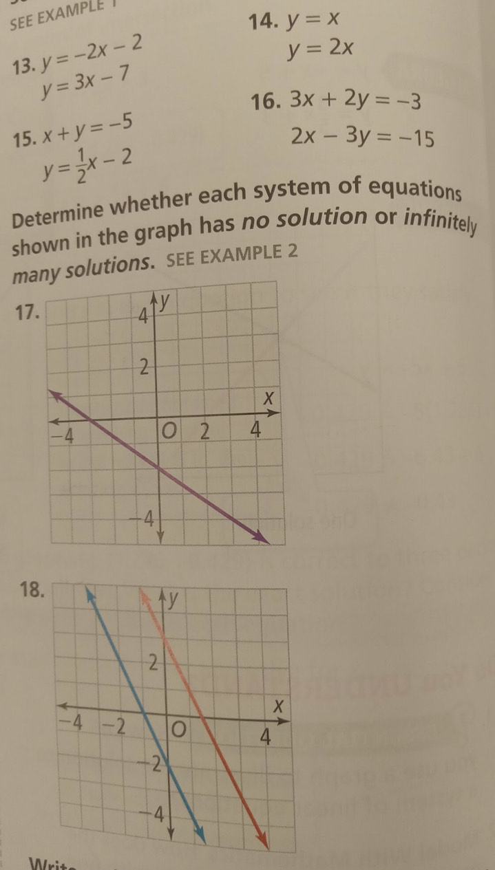 SEE EXAMPLE 
14. y=x
y=-2x-2
y=2x
13. y=3x-7
16. 3x+2y=-3
15. x+y=-5
2x-3y=-15
y= 1/2 x-2
Determine whether each system of equations 
shown in the graph has no solution or infinitely 
masolutions. SEE EXAMPLE 2 
17 
18 
Writ