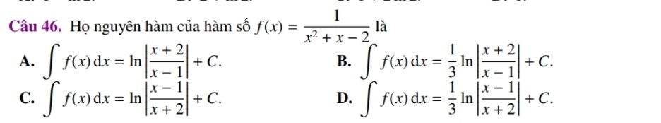 Họ nguyên hàm của hàm số f(x)= 1/x^2+x-2 1a
A. ∈t f(x)dx=ln | (x+2)/x-1 |+C. B. ∈t f(x)dx= 1/3 ln | (x+2)/x-1 |+C.
C. ∈t f(x)dx=ln | (x-1)/x+2 |+C. ∈t f(x)dx= 1/3 ln | (x-1)/x+2 |+C. 
D.