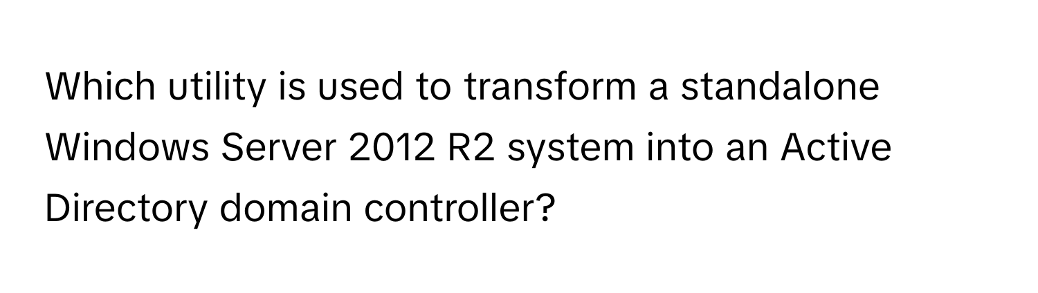 Which utility is used to transform a standalone Windows Server 2012 R2 system into an Active Directory domain controller?