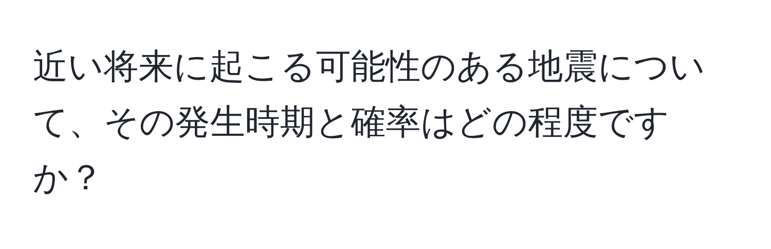 近い将来に起こる可能性のある地震について、その発生時期と確率はどの程度ですか？