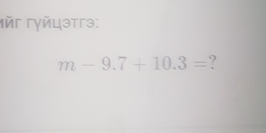 Mйг гγйцэтгэ:
m-9.7+10.3= ?