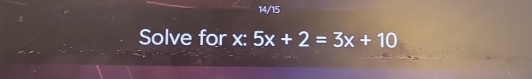 14/15 
Solve for x : 5x+2=3x+10