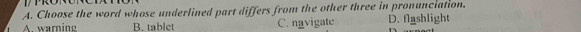 Choose the word whose underlined part differs from the other three in pronunciation.
A. warning B. tablet C. navigate D. flashlight