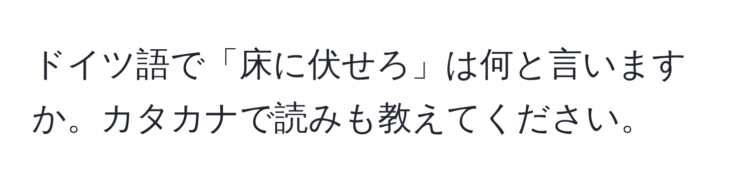 ドイツ語で「床に伏せろ」は何と言いますか。カタカナで読みも教えてください。