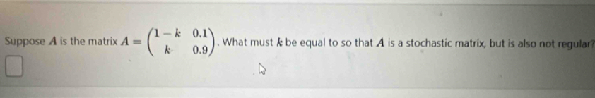 Suppose A is the matrix A=beginpmatrix 1-k&0.1 k&0.9endpmatrix. What must k be equal to so that A is a stochastic matrix, but is also not regular