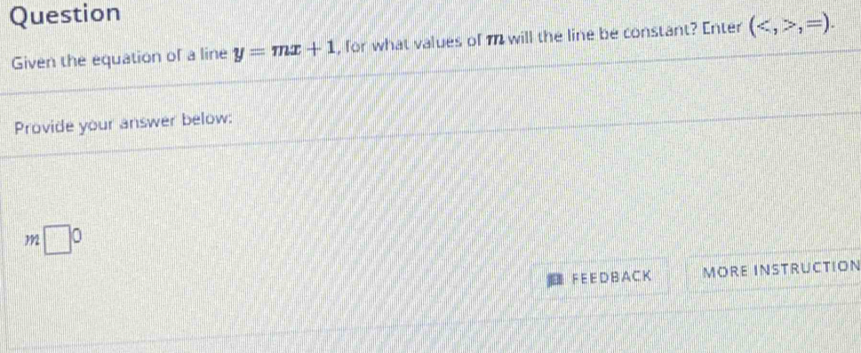 Question 
Given the equation of a line y=mx+1 , for what values of m will the line be constant? Enter (,=). 
Provide your answer below:
m□°
F E E D B A C K MORE INSTRUCTION