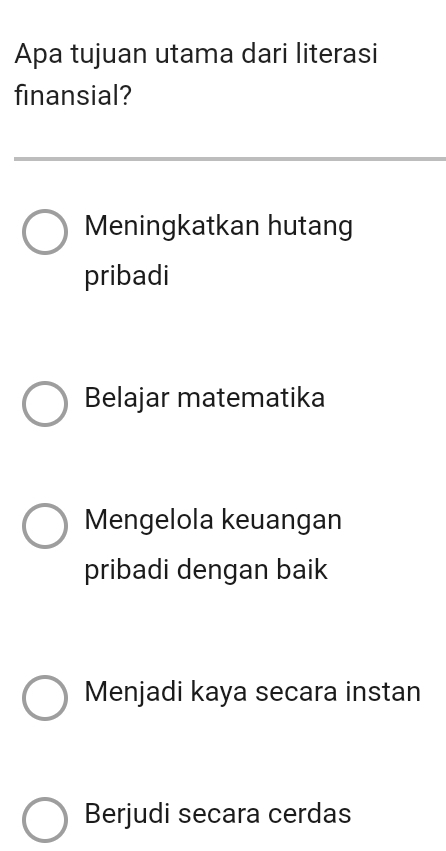 Apa tujuan utama dari literasi
finansial?
Meningkatkan hutang
pribadi
Belajar matematika
Mengelola keuangan
pribadi dengan baik
Menjadi kaya secara instan
Berjudi secara cerdas