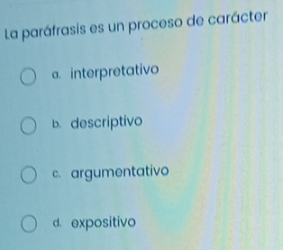 La paráfrasis es un proceso de carácter
a. interpretativo
b. descriptivo
c. argumentativo
d. expositivo