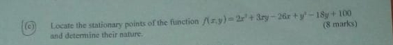 Locate the stationary points of the function f(x,y)=2x^2+3xy-26x+y^2-18y+100 (8 marks) 
and determine their nature.