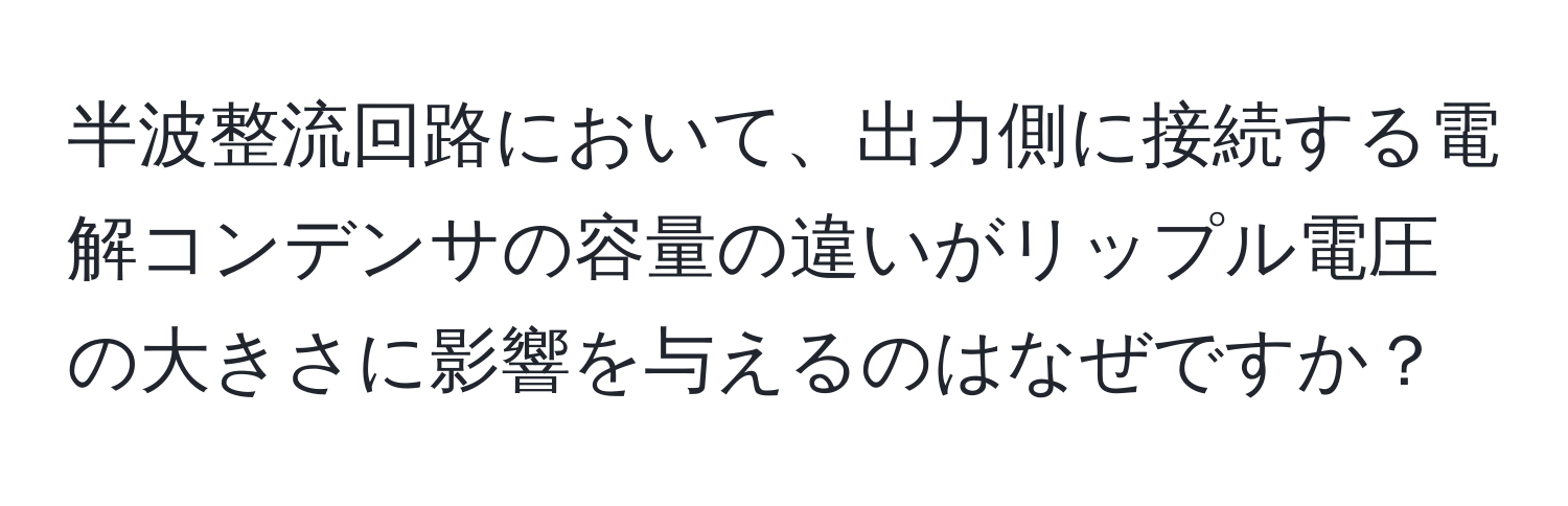 半波整流回路において、出力側に接続する電解コンデンサの容量の違いがリップル電圧の大きさに影響を与えるのはなぜですか？