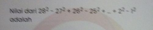 Nilai dari 28^2-27^2+26^2-25^2+_ +2^2-1^2
adalah