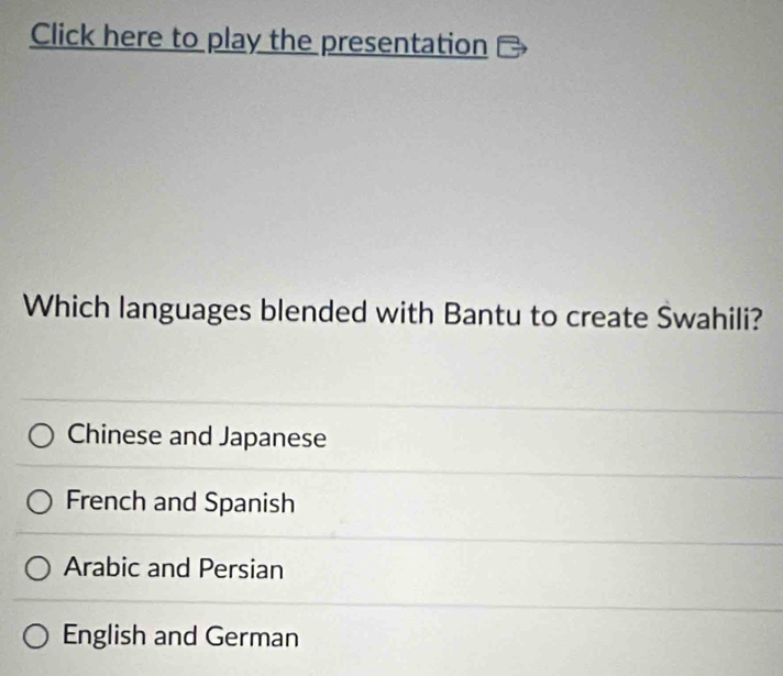 Click here to play the presentation
Which languages blended with Bantu to create Swahili?
Chinese and Japanese
French and Spanish
Arabic and Persian
English and German