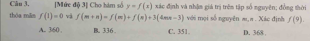 [Mức độ 3] Cho hàm số y=f(x) xác định và nhận giá trị trên tập số nguyên; đồng thời
thỏa mãn f(1)=0 và f(m+n)=f(m)+f(n)+3(4mn-3) với mọi số nguyên m,n . Xác định f(9).
A. 360. B. 336. C. 351. D. 368.