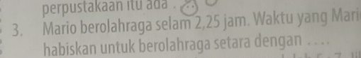 perpustakaan itu ada . 
3. Mario berolahraga selam 2,25 jam. Waktu yang Mari 
habiskan untuk berolahraga setara dengan . . . .