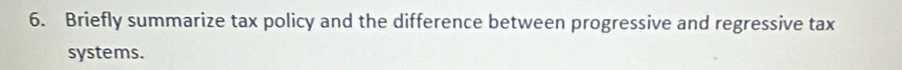 Briefly summarize tax policy and the difference between progressive and regressive tax 
systems.