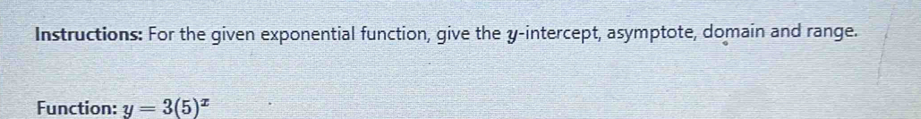 Instructions: For the given exponential function, give the y-intercept, asymptote, domain and range. 
Function: y=3(5)^x