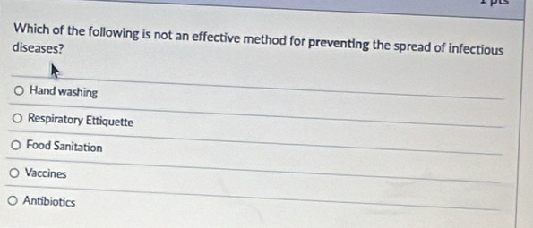 Which of the following is not an effective method for preventing the spread of infectious
diseases?
Hand washing
Respiratory Ettiquette
Food Sanitation
Vaccines
Antibiotics