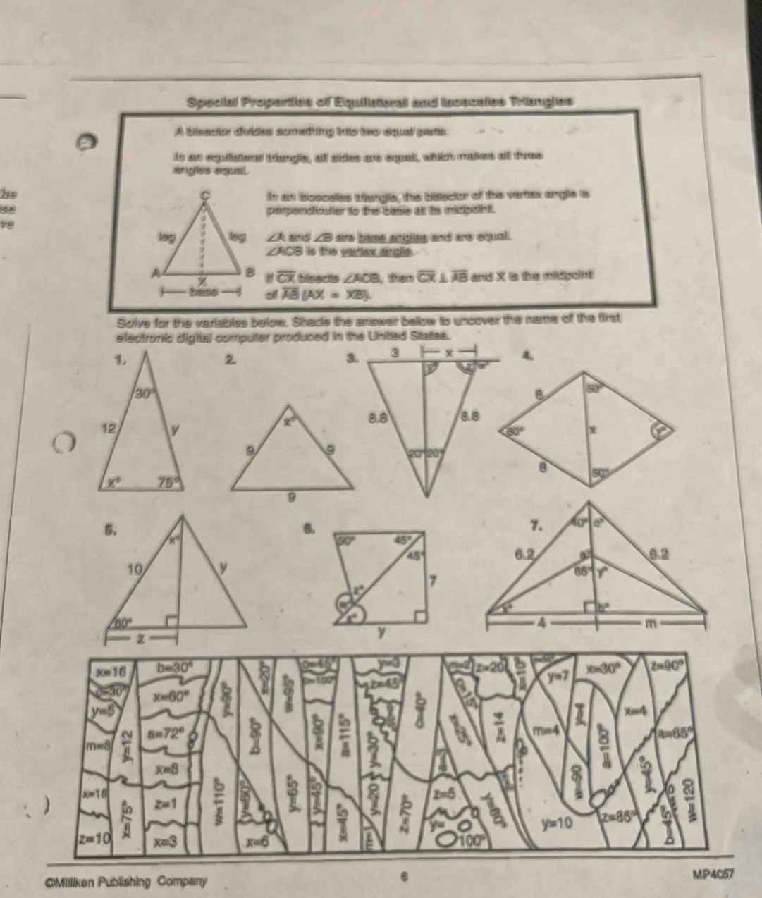 Spiectial Properties of Equiiatorall and iscacates Triiangles
A bisacion dvdes somedting his te equal pat.
io as equilisioal thangle, all sides are equall, which makes ot thee
ariges a
ho
in at ioscelles wangle, the blescior of the vertex angle is
5perpendiculiar to the dase at he micpoint.
ve
∠ A and ∠ 8 are baes angles and are equal .
∠ AOB is the vertex aingle .
' overline CX tisedls ∠ ACB úhiem overline CX⊥ overline AB and X is the midpoint
overline AB(AX=XB).
Solve for the variables below. Shade the anower bellow is uncover the name of the first
electronic digiial computer produced in the United States.
3.4.
6.
6
=Miiliken Publishing Company MP4057