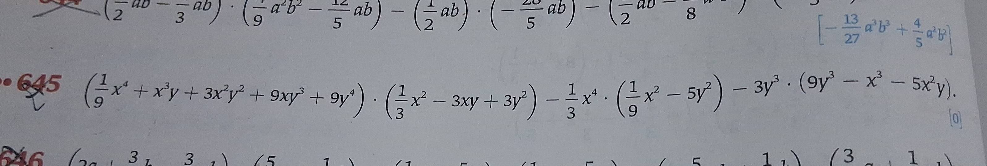 (frac 2ab-frac 3ab)· (frac 9a^2b^2- 12/5 ab)-( 1/2 ab)· (-frac 5ab)-(frac 2ab)
[- 13/27 a^3b^3+ 4/5 a^2b^2]
6J5
( 1/9 x^4+x^3y+3x^2y^2+9xy^3+9y^4)· ( 1/3 x^2-3xy+3y^2)- 1/3 x^4· ( 1/9 x^2-5y^2)-3y^3· (9y^3-x^3-5x^2y). 
0
6 3 , 3 1 ( 3 1
5
=