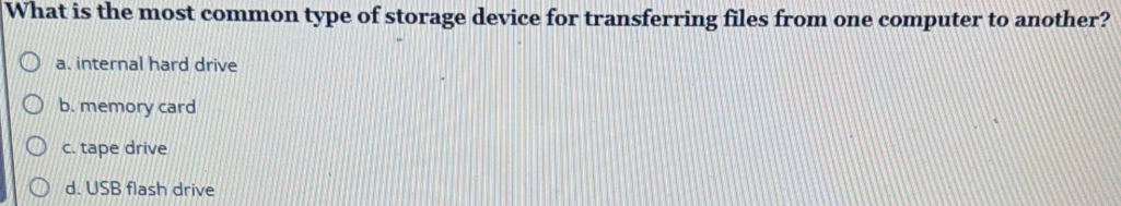 What is the most common type of storage device for transferring files from one computer to another?
a. internal hard drive
b. memory card
c. tape drive
d. USB flash drive