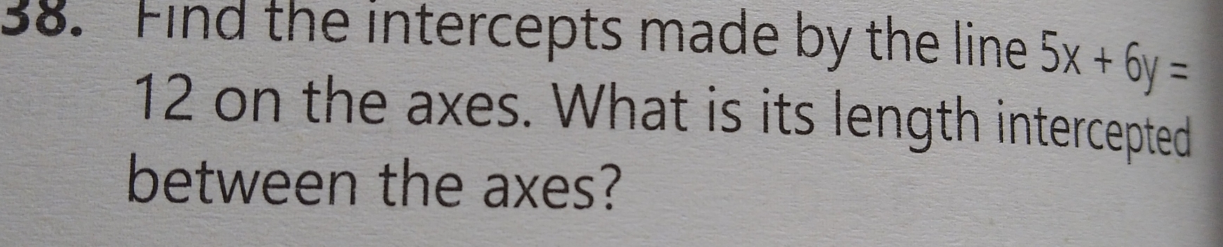 Find the intercepts made by the line 5x+6y=
12 on the axes. What is its length intercepted
between the axes?