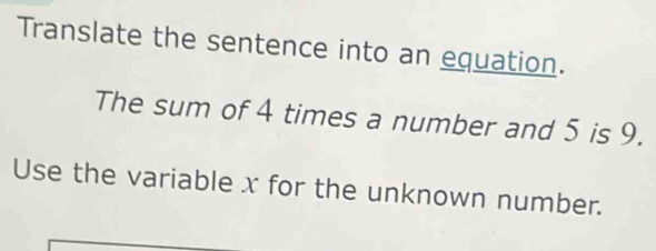 Translate the sentence into an equation. 
The sum of 4 times a number and 5 is 9. 
Use the variable x for the unknown number.