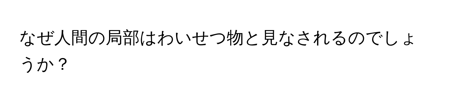 なぜ人間の局部はわいせつ物と見なされるのでしょうか？