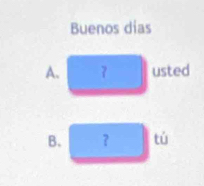 Buenos dias 
A. 7 usted 
B. ？ tù