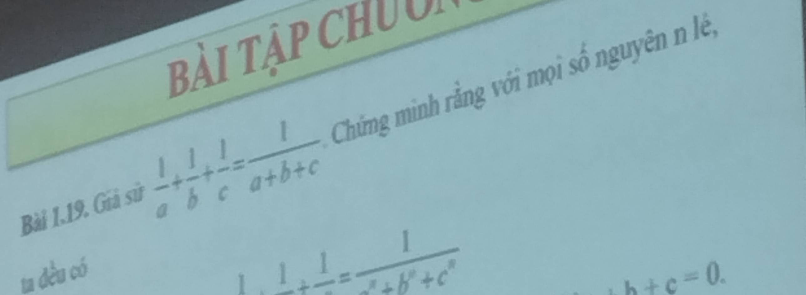 Bài tập Chuời 
Bài 1.19. Giả sử  1/a + 1/b + 1/c = 1/a+b+c  Chứng minh rằng với mọi số nguyên n lê, 
ta dều có
_ 1+_ 1= 1/2+b^2+c^2 
b+c=0.