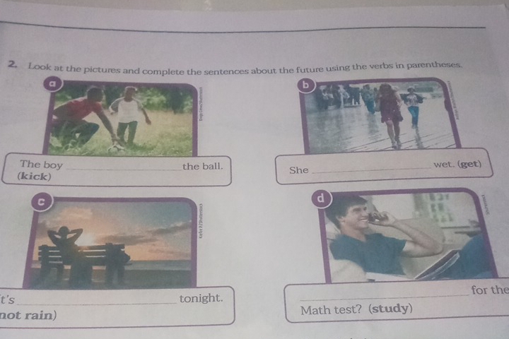 Look at the pictures and complete the sentences about the future using the verbs in parentheses 
The boy _the ball. She _wet. (get) 
(kick) 
for the 
t's_ tonight. 
_ 
not rain) Math test? (study)