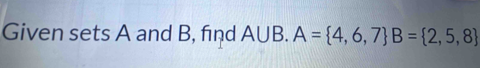 Given sets A and B, find A∪ B. A= 4,6,7 B= 2,5,8