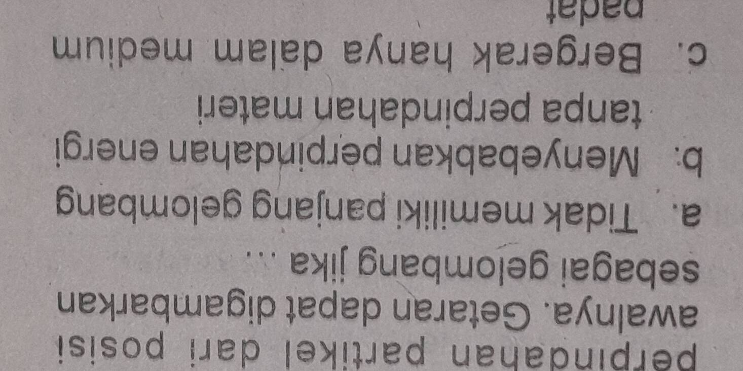 perpındahan partikel dari posisi
awalnya. Getaran dapat digambarkan
sebagai gelombang jika ...
a. Tidak memiliki panjang gelombang
b. Menyebabkan perpindahan energi
tanpa perpindahan materi
c. Bergerak hanya dalam medium
padat