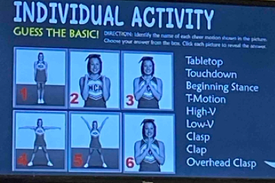 INDIVIDUAL ACTIVITY
GUESS THE BASICI DRECTONE Idenify th he name of each cher rmotion shomet in the plecure.
Chooss your anower from the brx. Clidi each picture to reveal the anower.
Tabletop
Touchdown
Beginning Stance
TMotion
High-V
Low-V
Clasp
Clap
Overhead Clasp