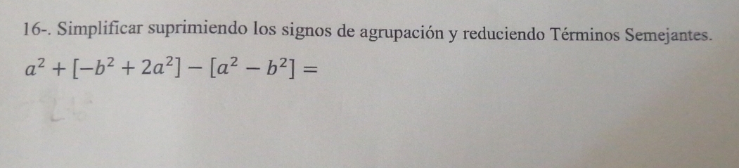 16-. Simplificar suprimiendo los signos de agrupación y reduciendo Términos Semejantes.
a^2+[-b^2+2a^2]-[a^2-b^2]=