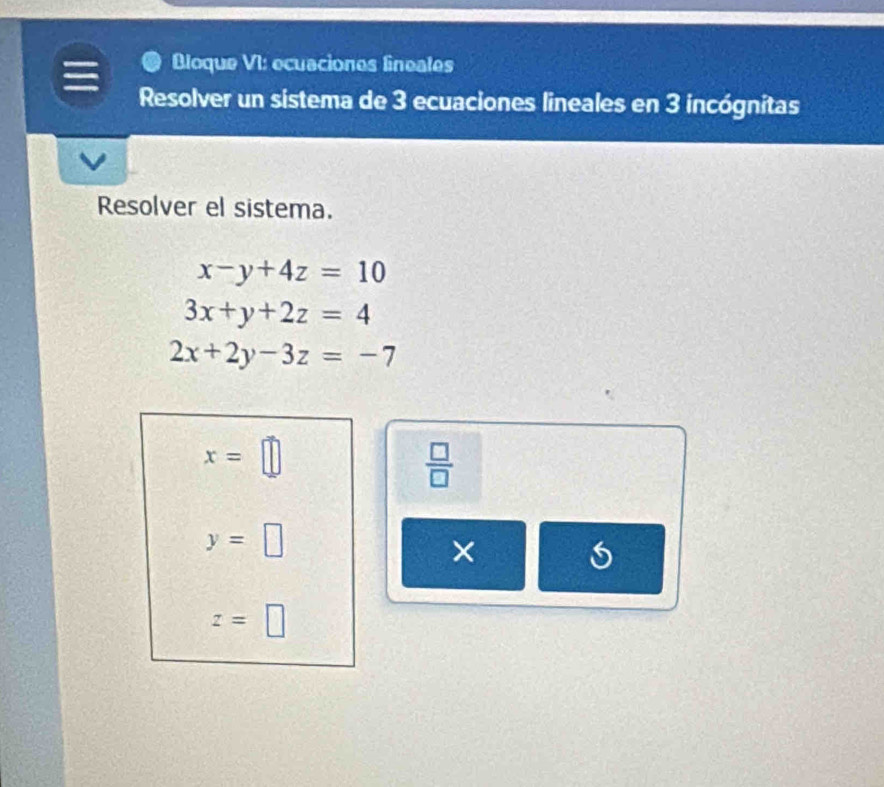 Bloque VI: ecuaciones fineales 
Resolver un sistema de 3 ecuaciones lineales en 3 incógnitas 
Resolver el sistema.
x-y+4z=10
3x+y+2z=4
2x+2y-3z=-7
x=□
 □ /□  
y=□
×
z=□