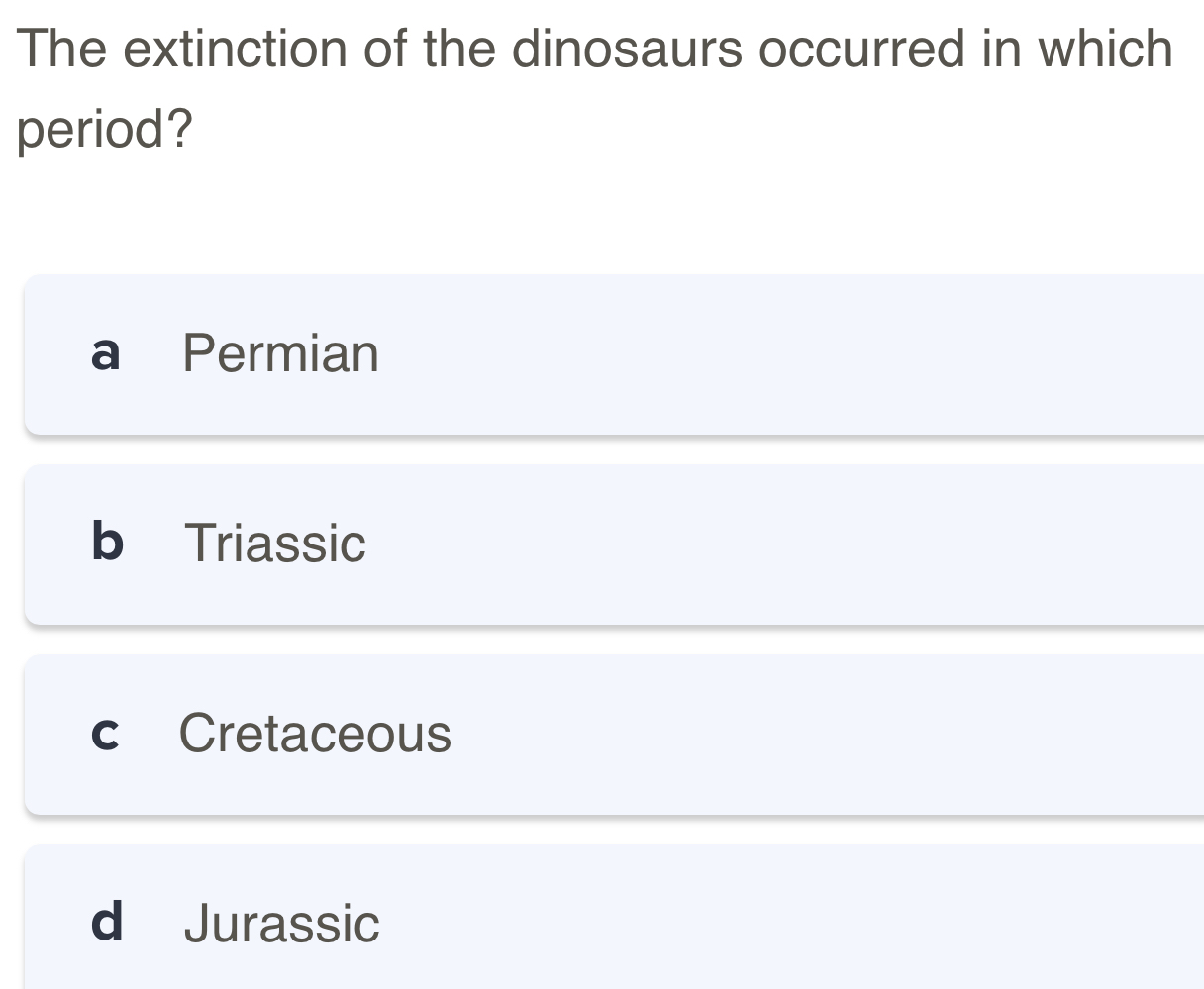 The extinction of the dinosaurs occurred in which
period?
a Permian
b Triassic
c Cretaceous
d Jurassic