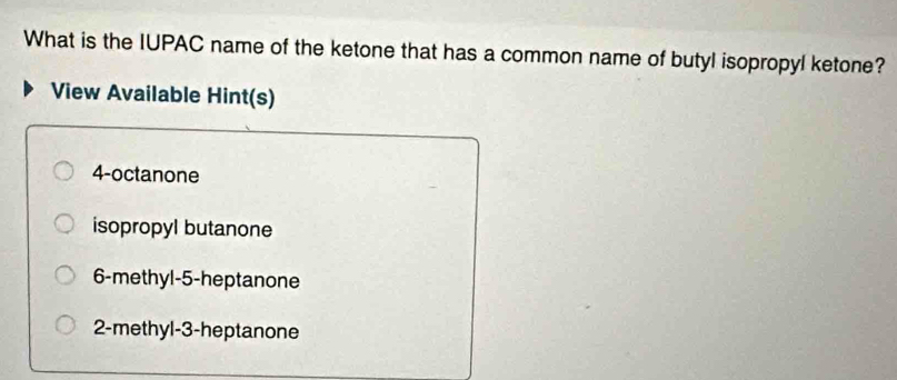 What is the IUPAC name of the ketone that has a common name of butyl isopropyl ketone?
View Available Hint(s)
4 -octanone
isopropyl butanone
6 -methyl -5 -heptanone
2 -methyl -3 -heptanone