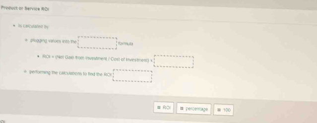 Product or Service ROI 
2s caiculated by 
o plugging values into the □° formula
ROI= (Net Gain from investment / Cost of investment) x □ 
* performing the calculations to find the ROI □ 
# ROl # percentage # 100